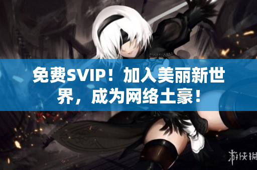 免费SVIP！加入美丽新世界，成为网络土豪！