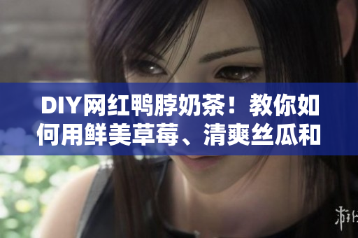 DIY网红鸭脖奶茶！教你如何用鲜美草莓、清爽丝瓜和香甜芭乐制作