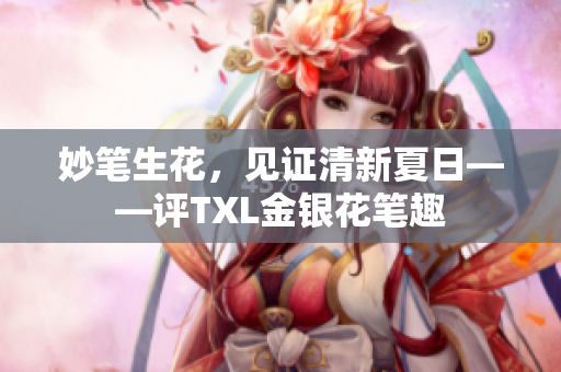 妙笔生花，见证清新夏日——评TXL金银花笔趣