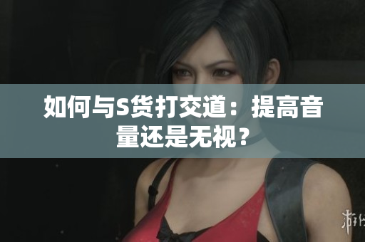 如何与S货打交道：提高音量还是无视？