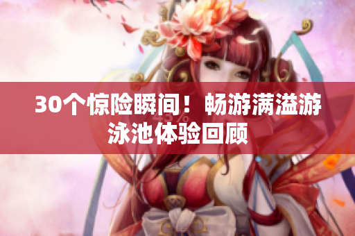 30个惊险瞬间！畅游满溢游泳池体验回顾