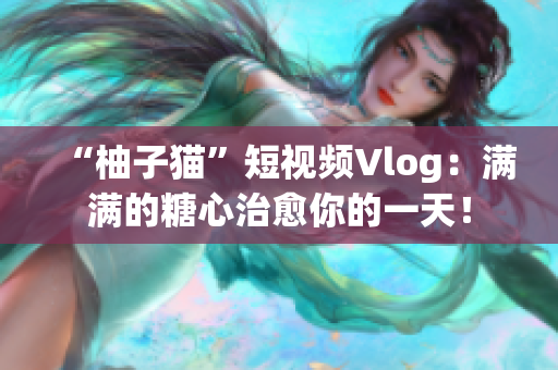“柚子猫”短视频Vlog：满满的糖心治愈你的一天！