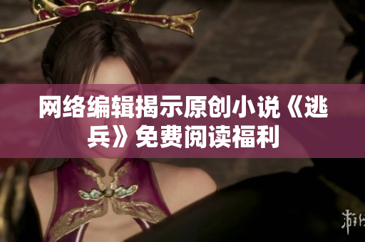 网络编辑揭示原创小说《逃兵》免费阅读福利