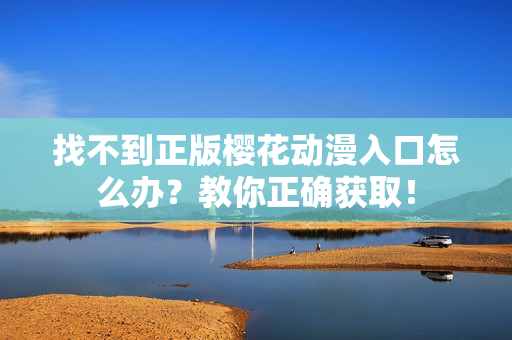 找不到正版樱花动漫入口怎么办？教你正确获取！