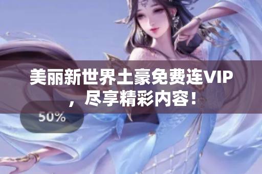 美丽新世界土豪免费连VIP，尽享精彩内容！