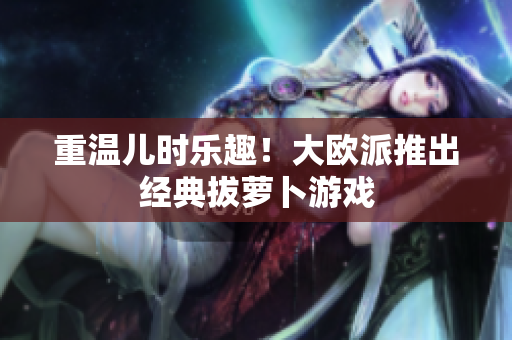 重温儿时乐趣！大欧派推出经典拔萝卜游戏