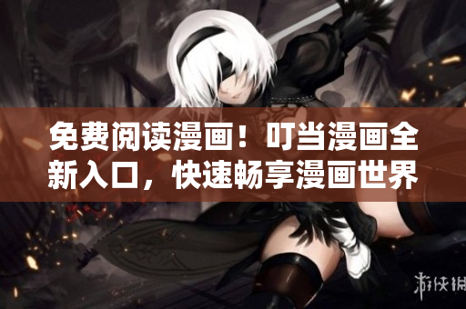 免费阅读漫画！叮当漫画全新入口，快速畅享漫画世界！