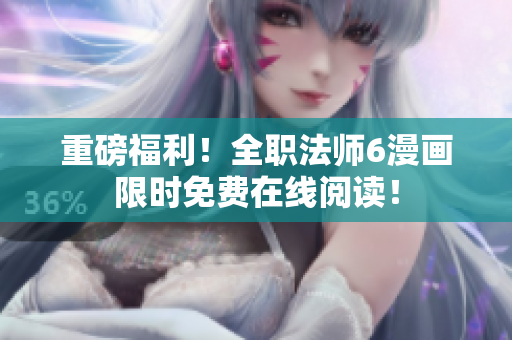 重磅福利！全职法师6漫画限时免费在线阅读！