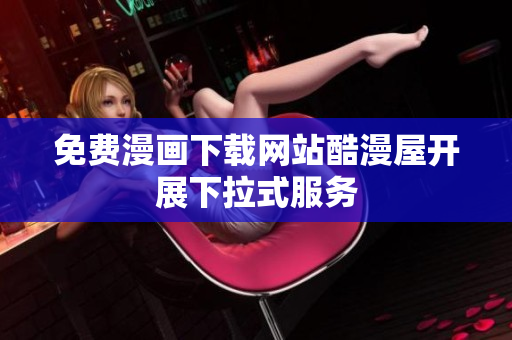 免费漫画下载网站酷漫屋开展下拉式服务