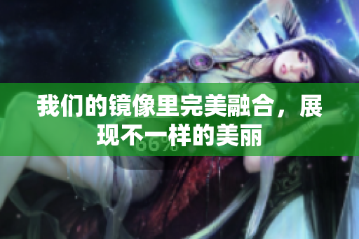 我们的镜像里完美融合，展现不一样的美丽