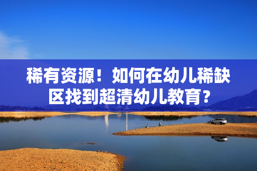 稀有资源！如何在幼儿稀缺区找到超清幼儿教育？