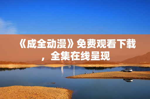 《成全动漫》免费观看下载，全集在线呈现