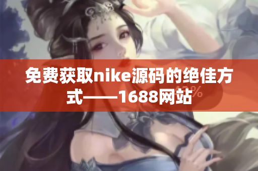 免费获取nike源码的绝佳方式——1688网站