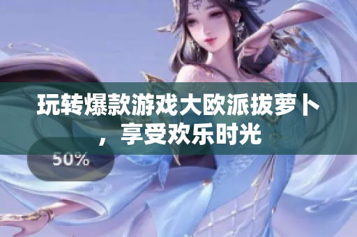 玩转爆款游戏大欧派拔萝卜，享受欢乐时光