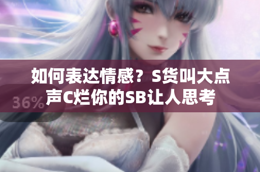 如何表达情感？S货叫大点声C烂你的SB让人思考