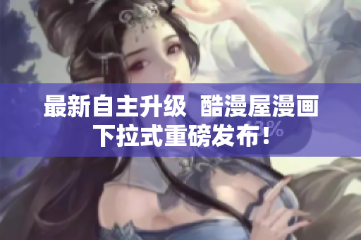 最新自主升级  酷漫屋漫画下拉式重磅发布！