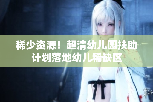 稀少资源！超清幼儿园扶助计划落地幼儿稀缺区