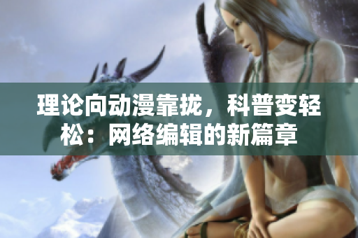 理论向动漫靠拢，科普变轻松：网络编辑的新篇章