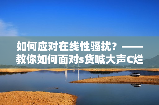 如何应对在线性骚扰？——教你如何面对s货喊大声C烂你的SB