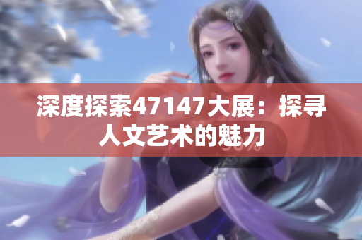 深度探索47147大展：探寻人文艺术的魅力