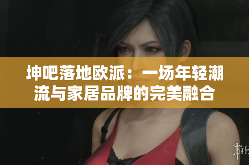 坤吧落地欧派：一场年轻潮流与家居品牌的完美融合