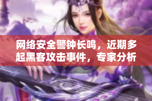 网络安全警钟长鸣，近期多起黑客攻击事件，专家分析原因及应对措施