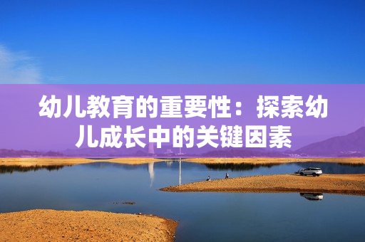 幼儿教育的重要性：探索幼儿成长中的关键因素