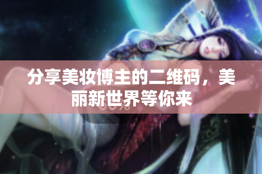 分享美妆博主的二维码，美丽新世界等你来