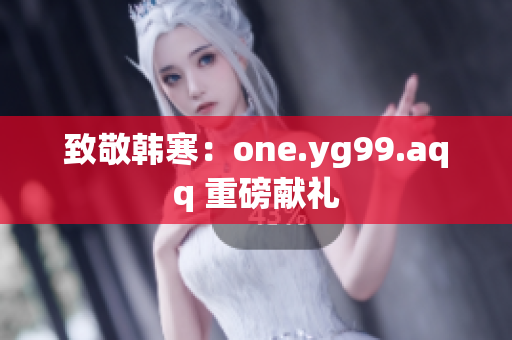 致敬韩寒：one.yg99.aqq 重磅献礼
