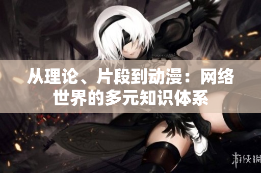 从理论、片段到动漫：网络世界的多元知识体系