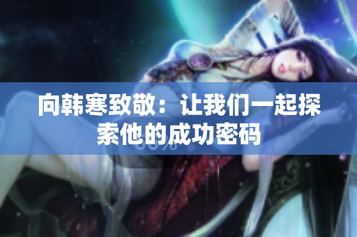 向韩寒致敬：让我们一起探索他的成功密码