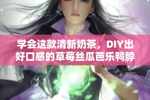 学会这款清新奶茶，DIY出好口感的草莓丝瓜芭乐鸭脖奶茶