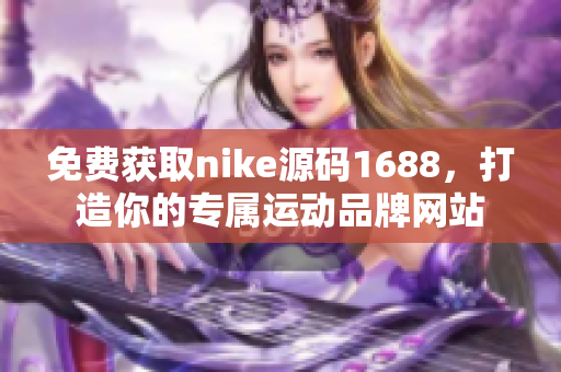 免费获取nike源码1688，打造你的专属运动品牌网站