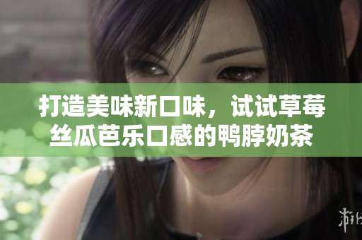 打造美味新口味，试试草莓丝瓜芭乐口感的鸭脖奶茶