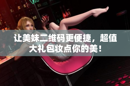 让美妹二维码更便捷，超值大礼包妆点你的美！