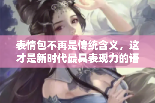 表情包不再是传统含义，这才是新时代最具表现力的语言