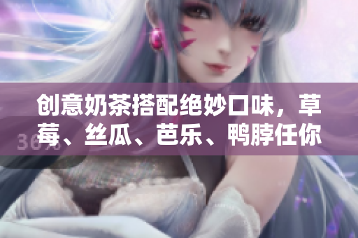 创意奶茶搭配绝妙口味，草莓、丝瓜、芭乐、鸭脖任你选！