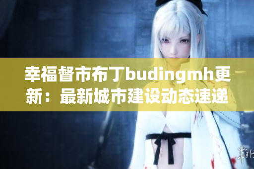 幸福督市布丁budingmh更新：最新城市建设动态速递