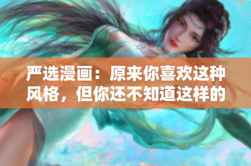 严选漫画：原来你喜欢这种风格，但你还不知道这样的漫画！