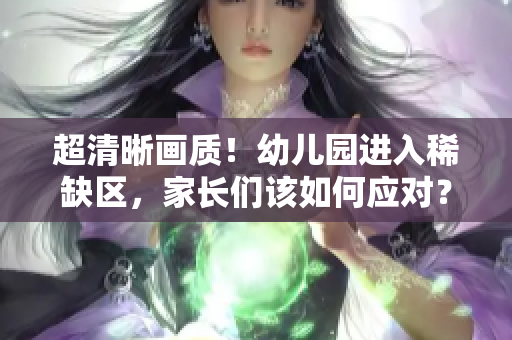 超清晰画质！幼儿园进入稀缺区，家长们该如何应对？