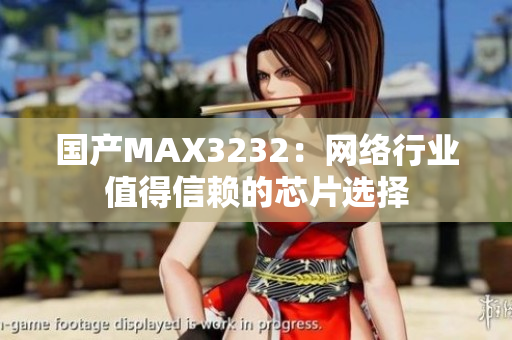 国产MAX3232：网络行业值得信赖的芯片选择