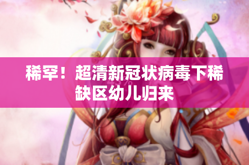 稀罕！超清新冠状病毒下稀缺区幼儿归来