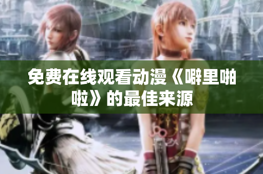免费在线观看动漫《噼里啪啦》的最佳来源