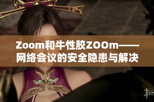 Zoom和牛性胶ZOOm——网络会议的安全隐患与解决方案