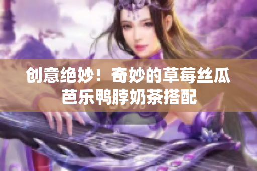 创意绝妙！奇妙的草莓丝瓜芭乐鸭脖奶茶搭配