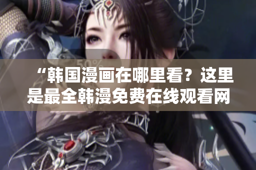 “韩国漫画在哪里看？这里是最全韩漫免费在线观看网站”
