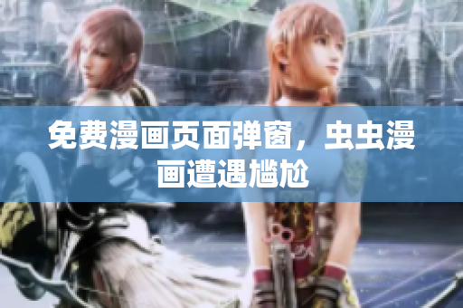 免费漫画页面弹窗，虫虫漫画遭遇尴尬