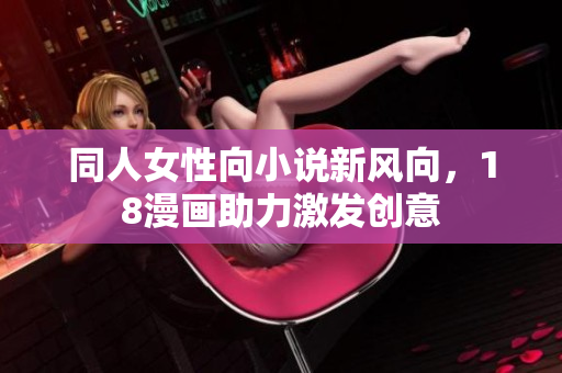 同人女性向小说新风向，18漫画助力激发创意