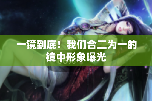 一镜到底！我们合二为一的镜中形象曝光