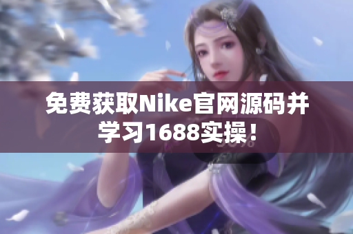 免费获取Nike官网源码并学习1688实操！